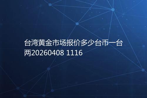 台湾黄金市场报价多少台币一台两20260408 1116