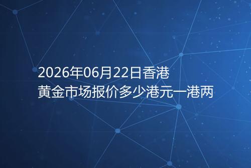 2026年06月22日香港黄金市场报价多少港元一港两