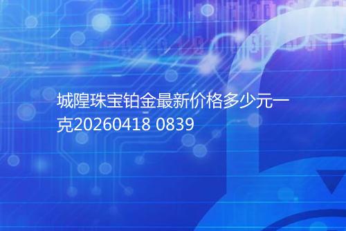 城隍珠宝铂金最新价格多少元一克20260418 0839
