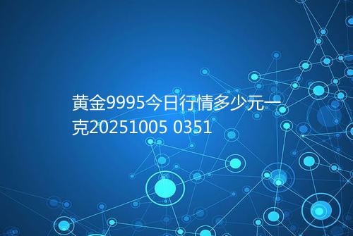 黄金9995今日行情多少元一克20251005 0351