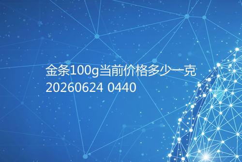 金条100g当前价格多少一克20260624 0440