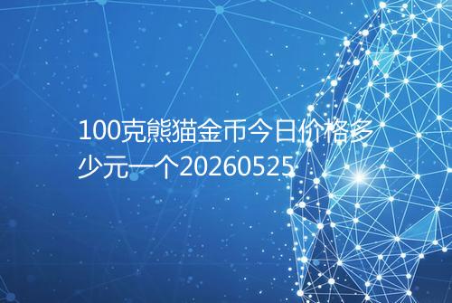 100克熊猫金币今日价格多少元一个20260525