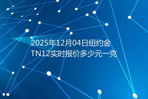 2025年12月04日纽约金TN12实时报价多少元一克