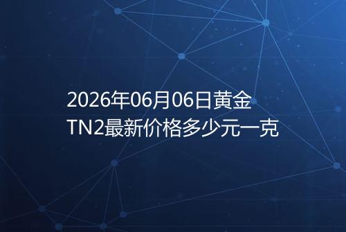2026年06月06日黄金TN2最新价格多少元一克