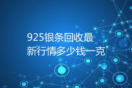 925银条回收最新行情多少钱一克