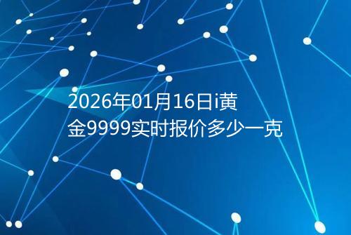2026年01月16日i黄金9999实时报价多少一克