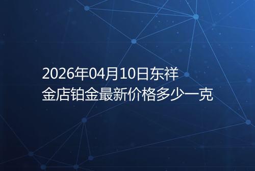 2026年04月10日东祥金店铂金最新价格多少一克