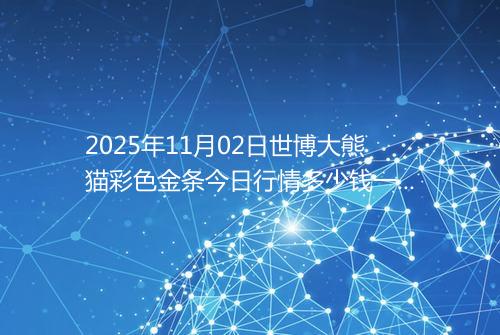 2025年11月02日世博大熊猫彩色金条今日行情多少钱一克