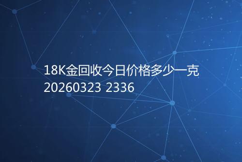 18K金回收今日价格多少一克20260323 2336