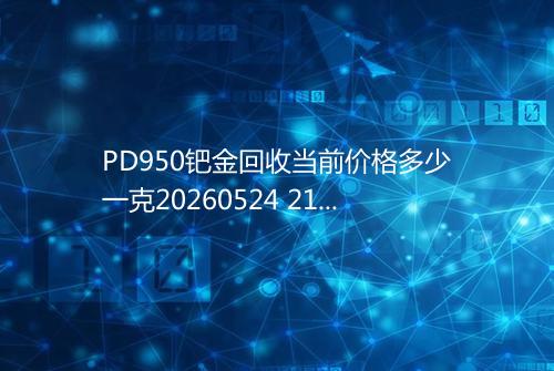 PD950钯金回收当前价格多少一克20260524 2107