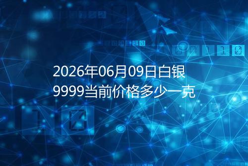2026年06月09日白银9999当前价格多少一克