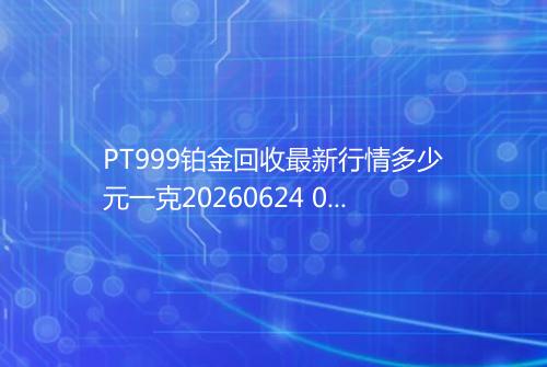 PT999铂金回收最新行情多少元一克20260624 0259