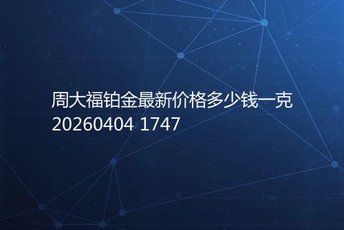 周大福铂金最新价格多少钱一克20260404 1747