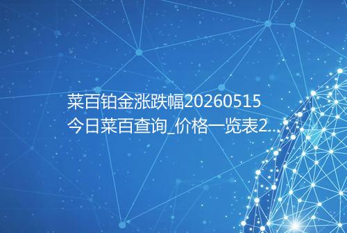 菜百铂金涨跌幅20260515今日菜百查询_价格一览表2026年05月15日 0145