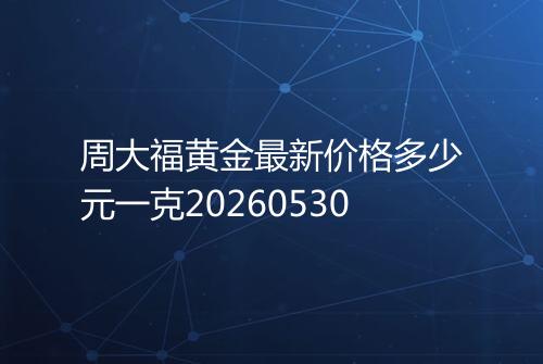 周大福黄金最新价格多少元一克20260530