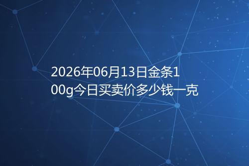 2026年06月13日金条100g今日买卖价多少钱一克