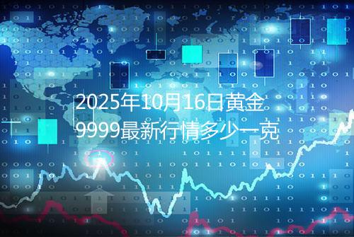 2025年10月16日黄金9999最新行情多少一克