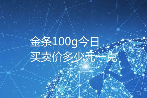金条100g今日买卖价多少元一克