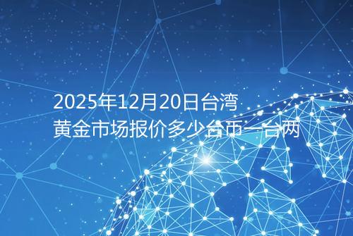2025年12月20日台湾黄金市场报价多少台币一台两