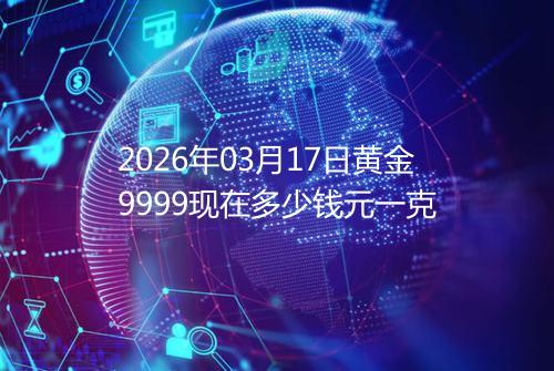 2026年03月17日黄金9999现在多少钱元一克