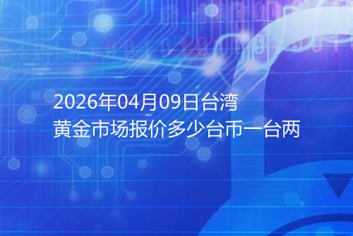 2026年04月09日台湾黄金市场报价多少台币一台两