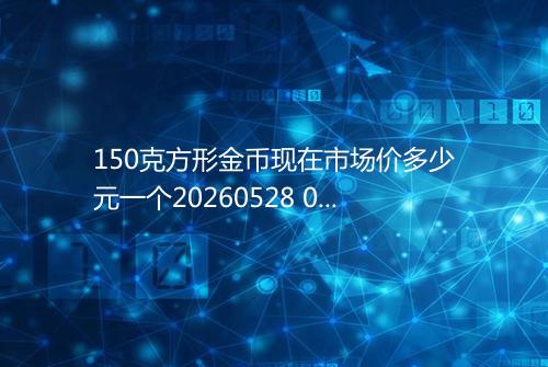 150克方形金币现在市场价多少元一个20260528 0647