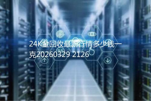 24K金回收最新行情多少钱一克20260329 2126
