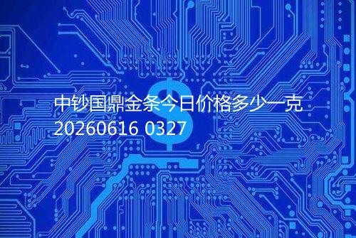中钞国鼎金条今日价格多少一克20260616 0327