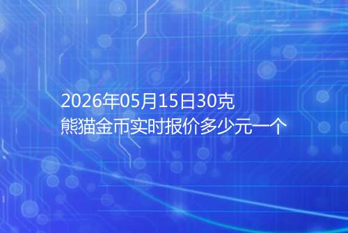 2026年05月15日30克熊猫金币实时报价多少元一个