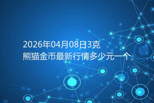 2026年04月08日3克熊猫金币最新行情多少元一个