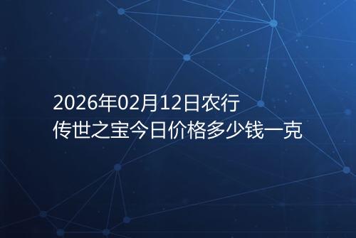 2026年02月12日农行传世之宝今日价格多少钱一克