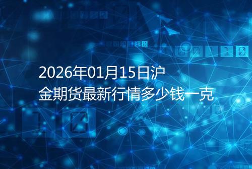 2026年01月15日沪金期货最新行情多少钱一克