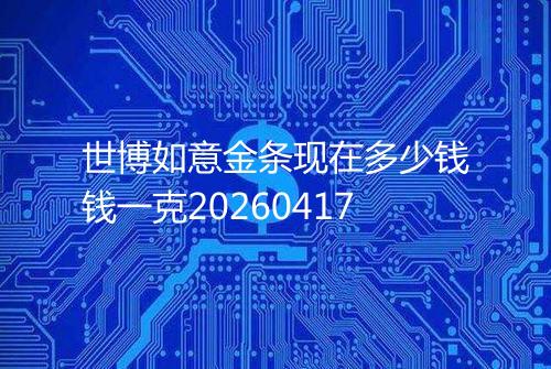 世博如意金条现在多少钱钱一克20260417