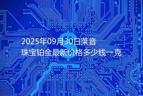 2025年09月30日莱音珠宝铂金最新价格多少钱一克