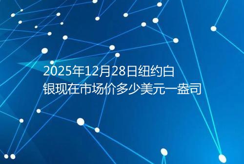 2025年12月28日纽约白银现在市场价多少美元一盎司