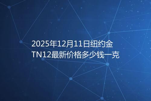 2025年12月11日纽约金TN12最新价格多少钱一克