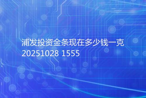 浦发投资金条现在多少钱一克20251028 1555