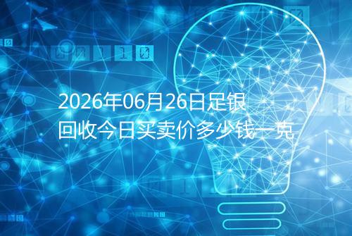 2026年06月26日足银回收今日买卖价多少钱一克