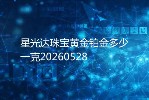 星光达珠宝黄金铂金多少一克20260528