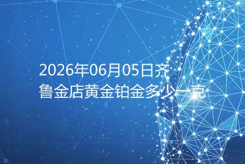 2026年06月05日齐鲁金店黄金铂金多少一克
