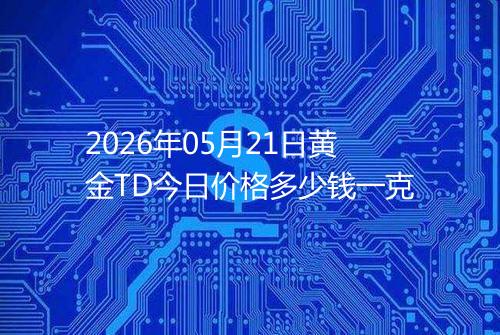 2026年05月21日黄金TD今日价格多少钱一克