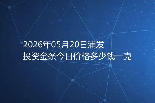 2026年05月20日浦发投资金条今日价格多少钱一克