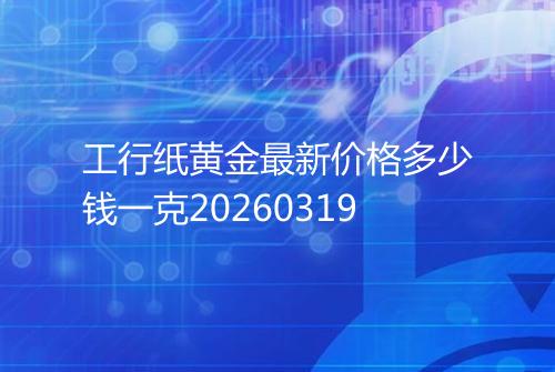 工行纸黄金最新价格多少钱一克20260319