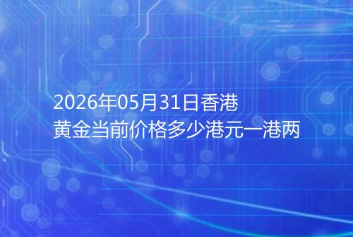 2026年05月31日香港黄金当前价格多少港元一港两
