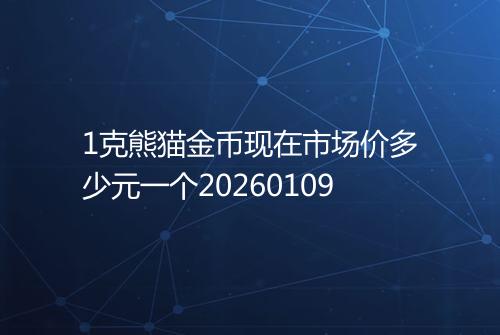 1克熊猫金币现在市场价多少元一个20260109