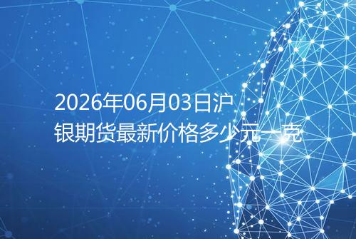 2026年06月03日沪银期货最新价格多少元一克