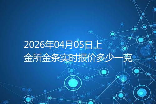 2026年04月05日上金所金条实时报价多少一克