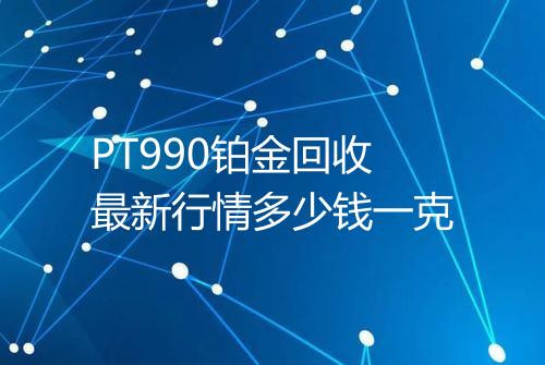 PT990铂金回收最新行情多少钱一克