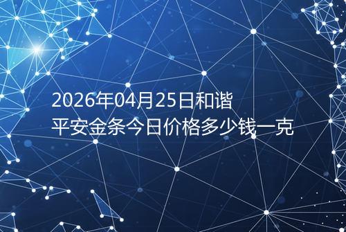 2026年04月25日和谐平安金条今日价格多少钱一克
