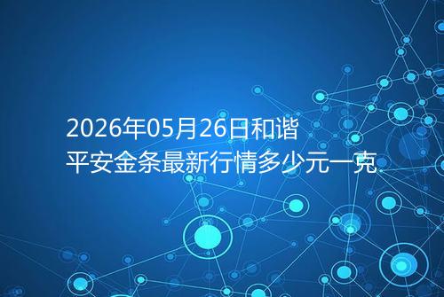 2026年05月26日和谐平安金条最新行情多少元一克